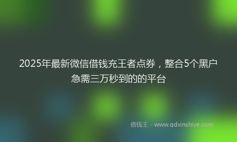 2025年最新微信借钱充王者点券，整合5个黑户急需三万秒到的的平台