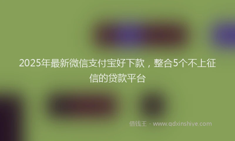 2025年最新微信支付宝好下款，整合5个不上征信的贷款平台