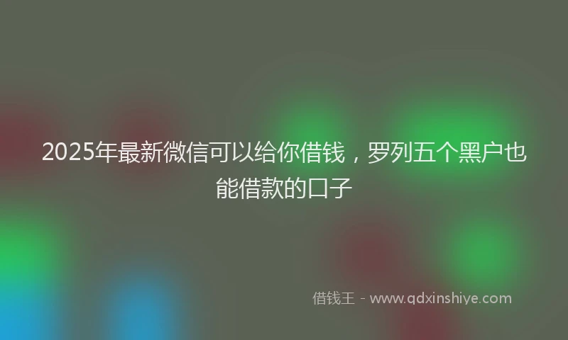 2025年最新微信可以给你借钱，罗列五个黑户也能借款的口子