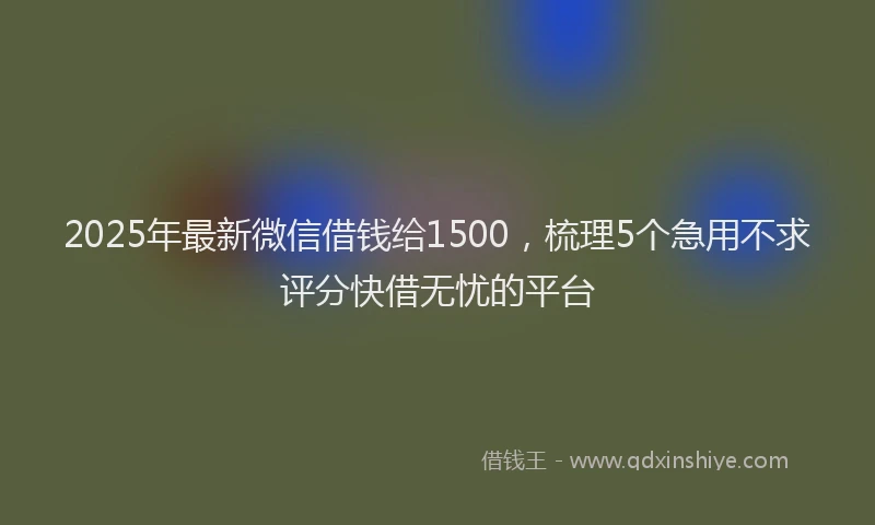 2025年最新微信借钱给1500，梳理5个急用不求评分快借无忧的平台