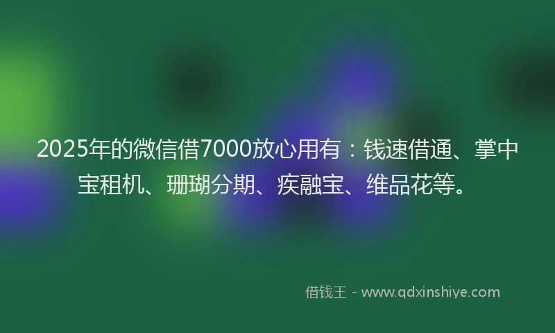 2025年的微信借7000放心用有：钱速借通、掌中宝租机、珊瑚分期、疾融宝、维品花等。