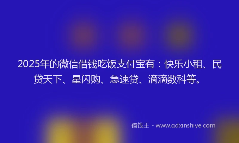 2025年的微信借钱吃饭支付宝有：快乐小租、民贷天下、星闪购、急速贷、滴滴数科等。