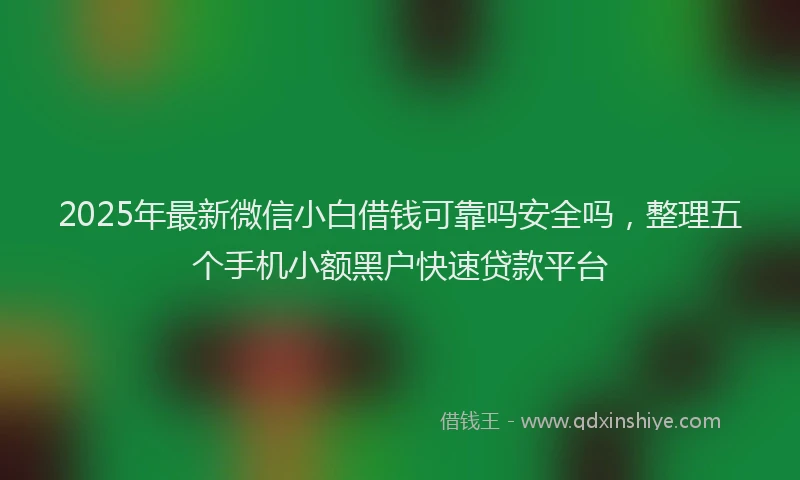 2025年最新微信小白借钱可靠吗安全吗，整理五个手机小额黑户快速贷款平台