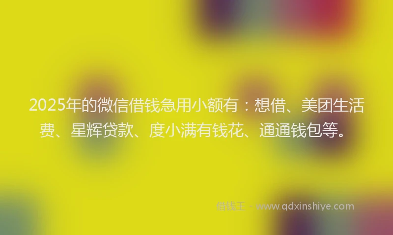 2025年的微信借钱急用小额有：想借、美团生活费、星辉贷款、度小满有钱花、通通钱包等。