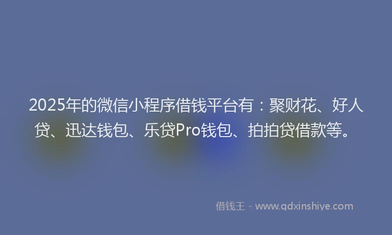 2025年的微信小程序借钱平台有：聚财花、好人贷、迅达钱包、乐贷Pro钱包、拍拍贷借款等。