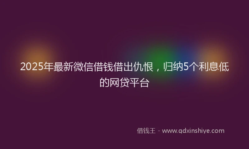 2025年最新微信借钱借出仇恨，归纳5个利息低的网贷平台