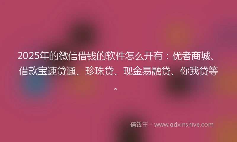 2025年的微信借钱的软件怎么开有：优者商城、借款宝速贷通、珍珠贷、现金易融贷、你我贷等。