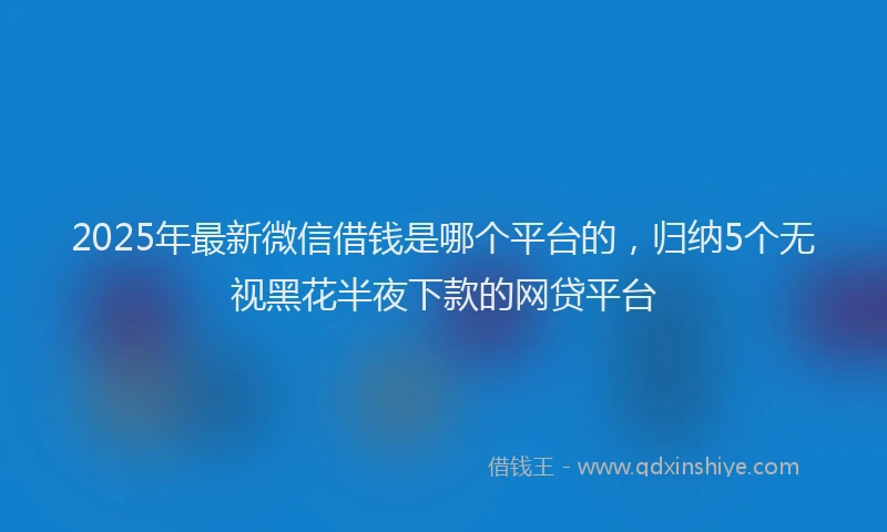 2025年最新微信借钱是哪个平台的，归纳5个无视黑花半夜下款的网贷平台