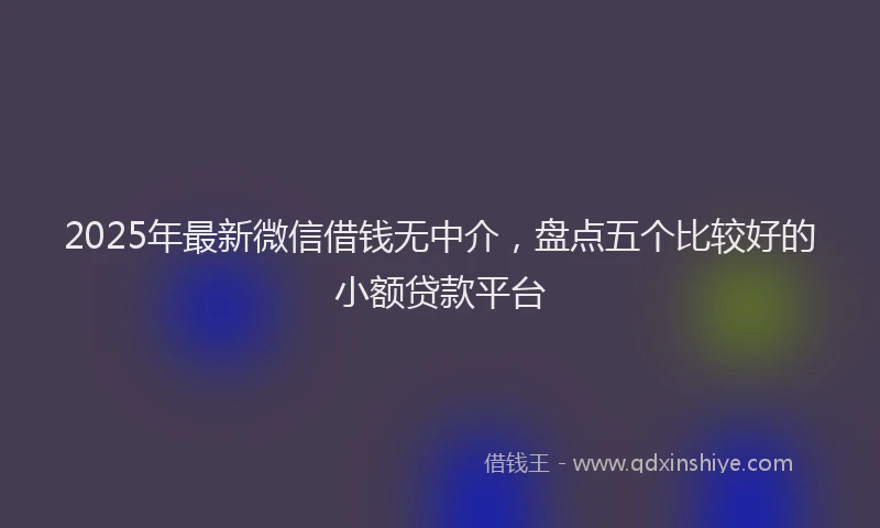 2025年最新微信借钱无中介，盘点五个比较好的小额贷款平台