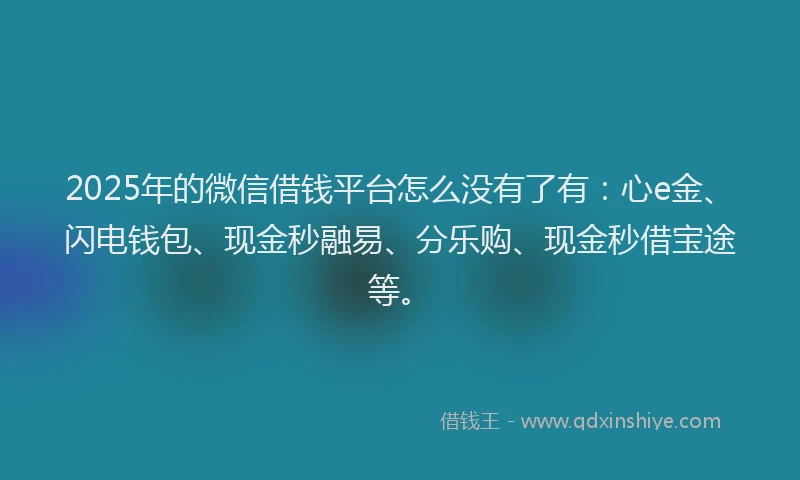 2025年的微信借钱平台怎么没有了有：心e金、闪电钱包、现金秒融易、分乐购、现金秒借宝途等。