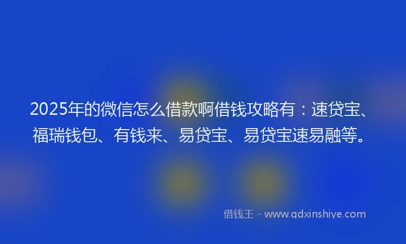2025年的微信怎么借款啊借钱攻略有：速贷宝、福瑞钱包、有钱来、易贷宝、易贷宝速易融等。