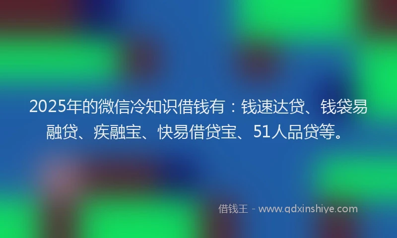 2025年的微信冷知识借钱有：钱速达贷、钱袋易融贷、疾融宝、快易借贷宝、51人品贷等。
