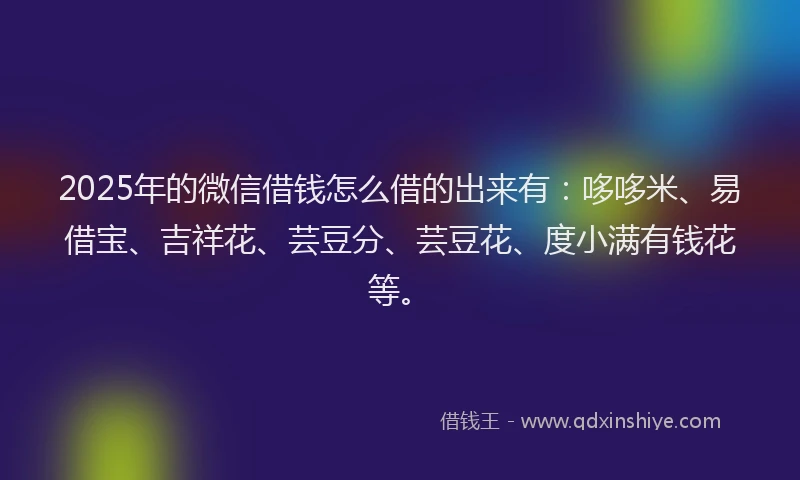 2025年的微信借钱怎么借的出来有：哆哆米、易借宝、吉祥花、芸豆分、芸豆花、度小满有钱花等。