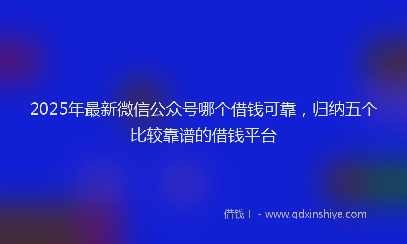 2025年最新微信公众号哪个借钱可靠，归纳五个比较靠谱的借钱平台