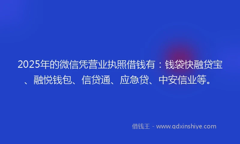 2025年的微信凭营业执照借钱有：钱袋快融贷宝、融悦钱包、信贷通、应急贷、中安信业等。