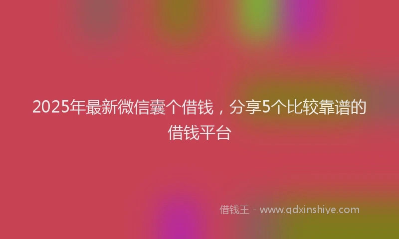 2025年最新微信囊个借钱，分享5个比较靠谱的借钱平台