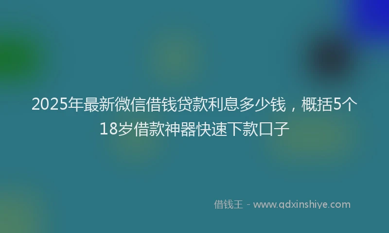 2025年最新微信借钱贷款利息多少钱，概括5个18岁借款神器快速下款口子