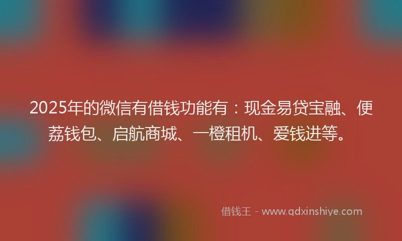 2025年的微信有借钱功能有：现金易贷宝融、便荔钱包、启航商城、一橙租机、爱钱进等。