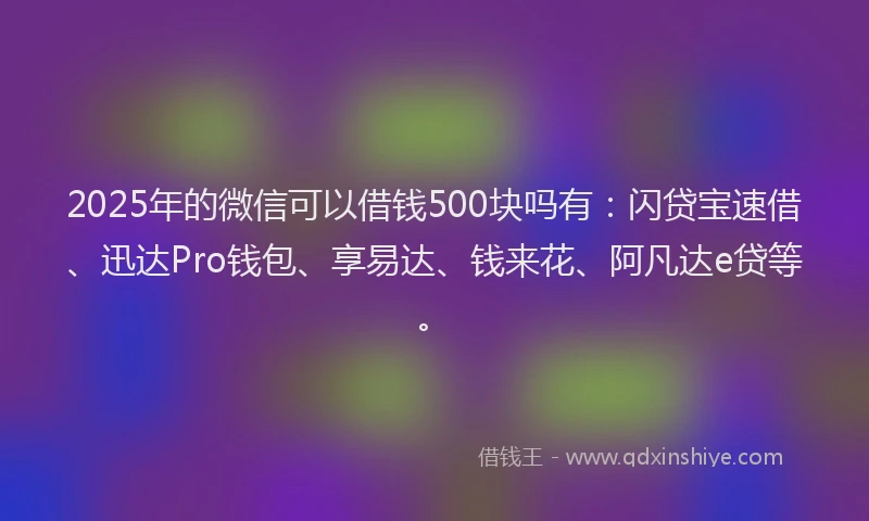 2025年的微信可以借钱500块吗有：闪贷宝速借、迅达Pro钱包、享易达、钱来花、阿凡达e贷等。