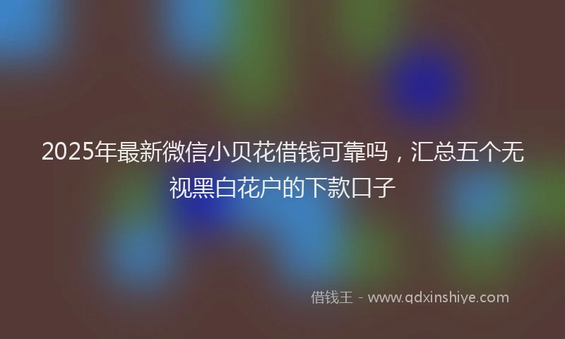 2025年最新微信小贝花借钱可靠吗，汇总五个无视黑白花户的下款口子