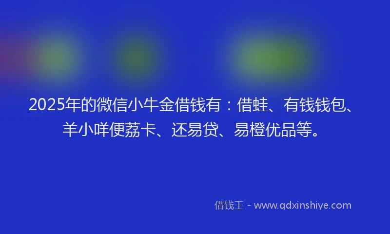 2025年的微信小牛金借钱有：借蛙、有钱钱包、羊小咩便荔卡、还易贷、易橙优品等。