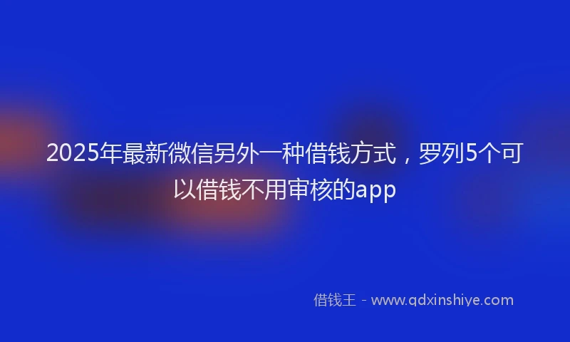 2025年最新微信另外一种借钱方式，罗列5个可以借钱不用审核的app