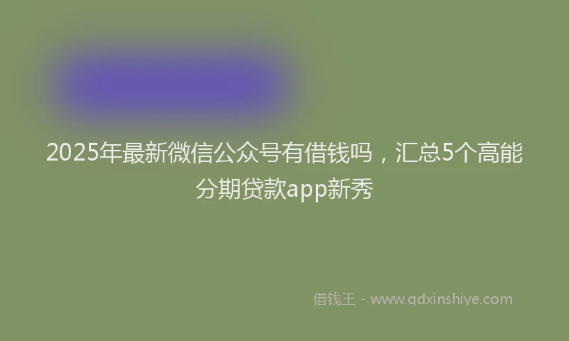 2025年最新微信公众号有借钱吗，汇总5个高能分期贷款app新秀
