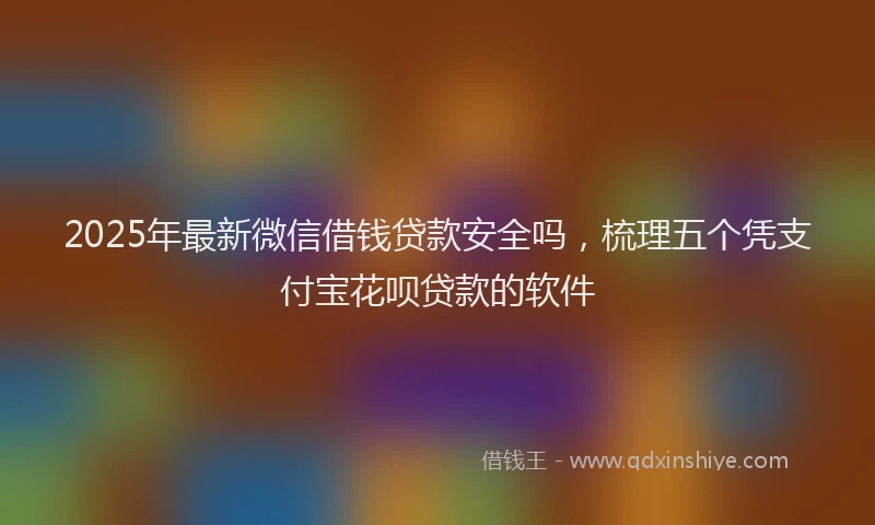 2025年最新微信借钱贷款安全吗，梳理五个凭支付宝花呗贷款的软件