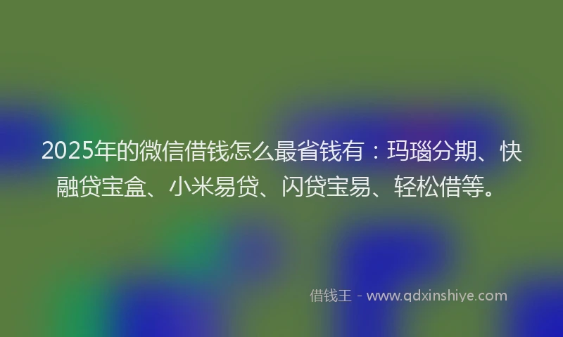 2025年的微信借钱怎么最省钱有：玛瑙分期、快融贷宝盒、小米易贷、闪贷宝易、轻松借等。