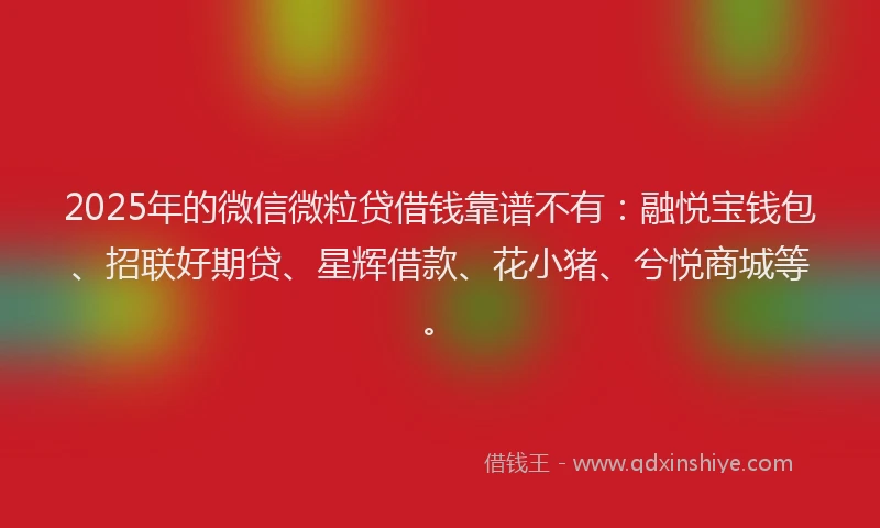 2025年的微信微粒贷借钱靠谱不有：融悦宝钱包、招联好期贷、星辉借款、花小猪、兮悦商城等。