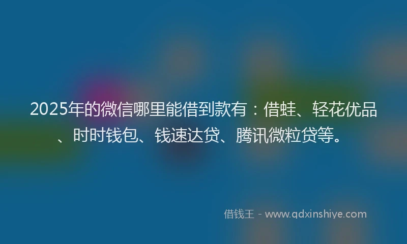 2025年的微信哪里能借到款有：借蛙、轻花优品、时时钱包、钱速达贷、腾讯微粒贷等。