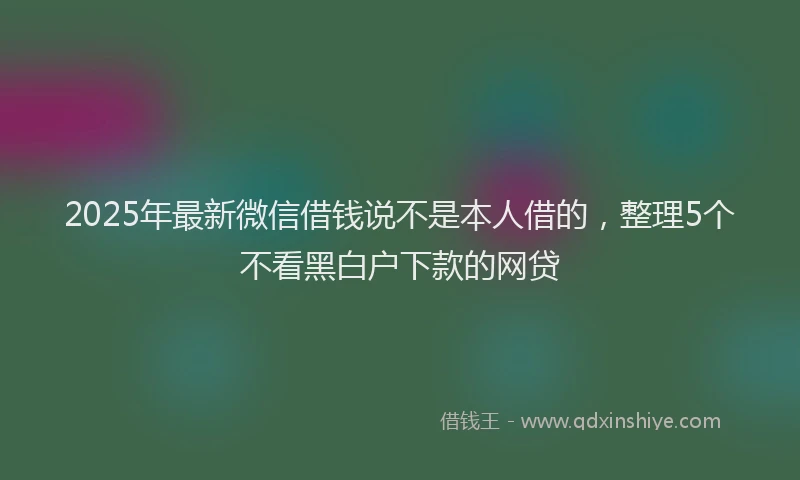 2025年最新微信借钱说不是本人借的，整理5个不看黑白户下款的网贷