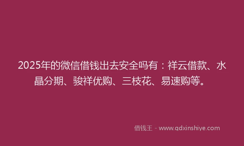 2025年的微信借钱出去安全吗有：祥云借款、水晶分期、骏祥优购、三枝花、易速购等。