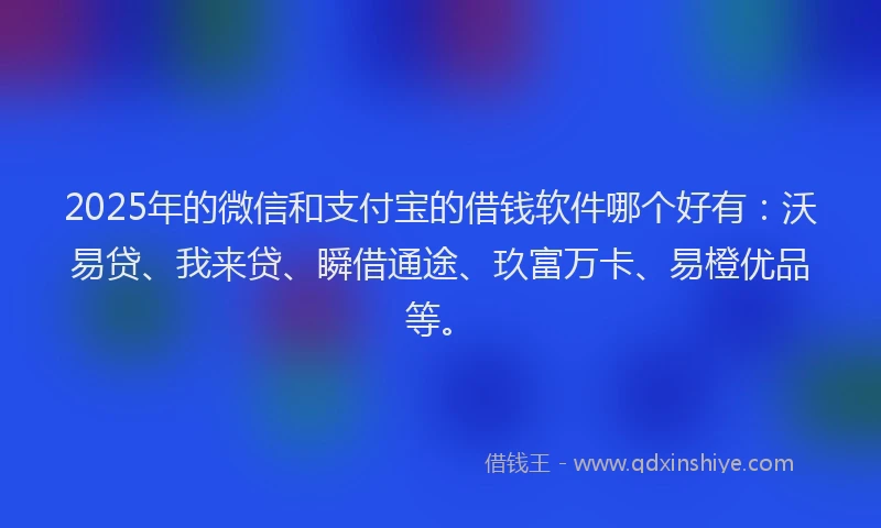2025年的微信和支付宝的借钱软件哪个好有：沃易贷、我来贷、瞬借通途、玖富万卡、易橙优品等。