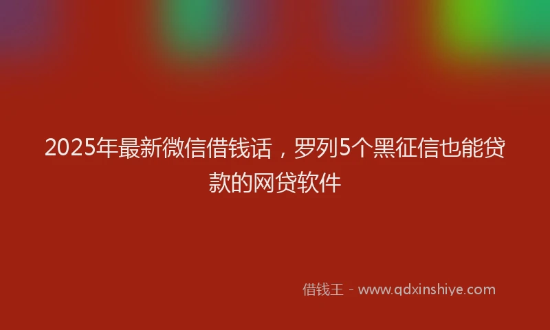 2025年最新微信借钱话，罗列5个黑征信也能贷款的网贷软件