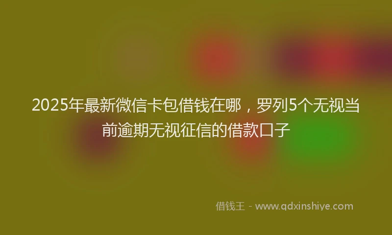 2025年最新微信卡包借钱在哪，罗列5个无视当前逾期无视征信的借款口子