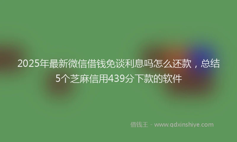 2025年最新微信借钱免谈利息吗怎么还款，总结5个芝麻信用439分下款的软件