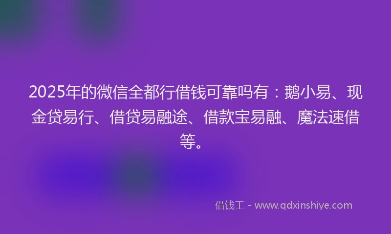2025年的微信全都行借钱可靠吗有：鹅小易、现金贷易行、借贷易融途、借款宝易融、魔法速借等。