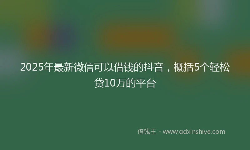 2025年最新微信可以借钱的抖音，概括5个轻松贷10万的平台