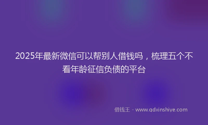 2025年最新微信可以帮别人借钱吗，梳理五个不看年龄征信负债的平台