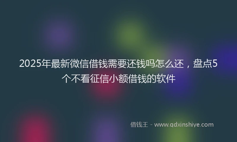 2025年最新微信借钱需要还钱吗怎么还，盘点5个不看征信小额借钱的软件