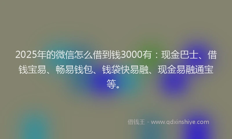 2025年的微信怎么借到钱3000有：现金巴士、借钱宝易、畅易钱包、钱袋快易融、现金易融通宝等。