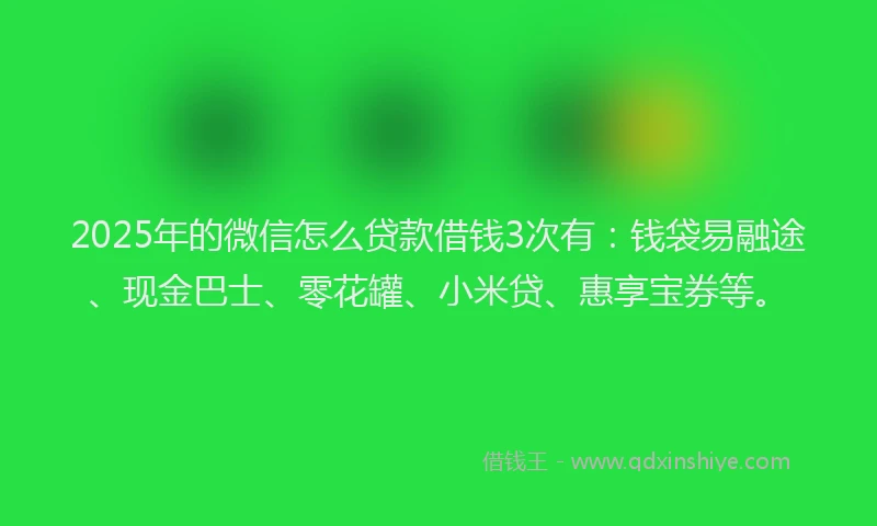 2025年的微信怎么贷款借钱3次有：钱袋易融途、现金巴士、零花罐、小米贷、惠享宝券等。
