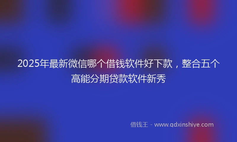 2025年最新微信哪个借钱软件好下款，整合五个高能分期贷款软件新秀