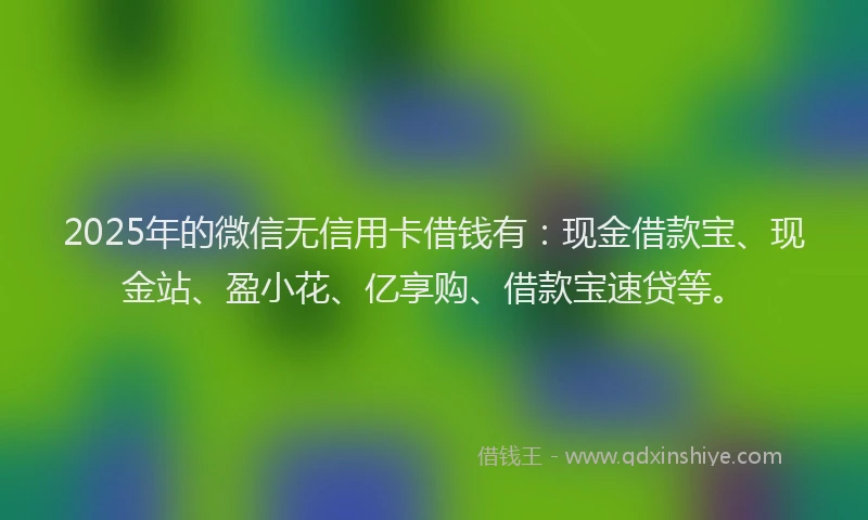 2025年的微信无信用卡借钱有：现金借款宝、现金站、盈小花、亿享购、借款宝速贷等。