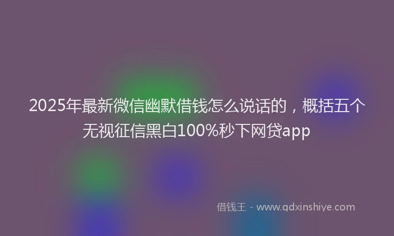 2025年最新微信幽默借钱怎么说话的，概括五个无视征信黑白100%秒下网贷app