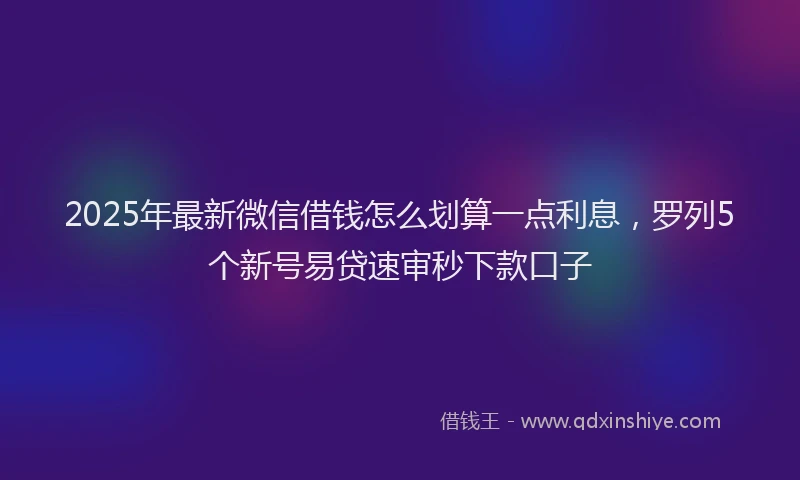 2025年最新微信借钱怎么划算一点利息，罗列5个新号易贷速审秒下款口子