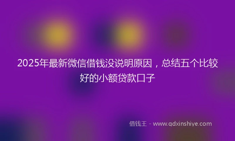 2025年最新微信借钱没说明原因，总结五个比较好的小额贷款口子