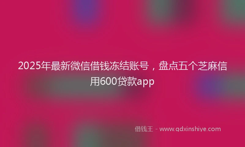 2025年最新微信借钱冻结账号，盘点五个芝麻信用600贷款app