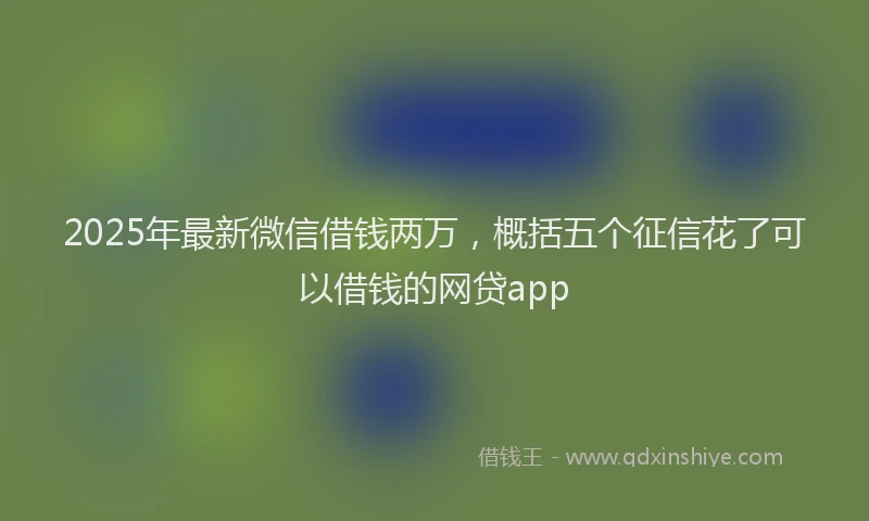 2025年最新微信借钱两万，概括五个征信花了可以借钱的网贷app